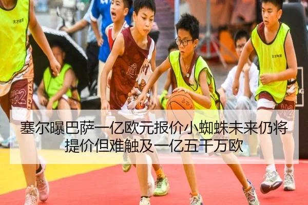 塞尔曝巴萨一亿欧元报价小蜘蛛未来仍将提价但难触及一亿五千万欧